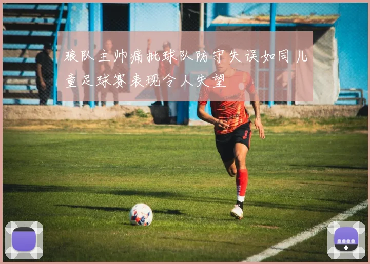 狼队主帅痛批球队防守失误如同儿童足球赛表现令人失望