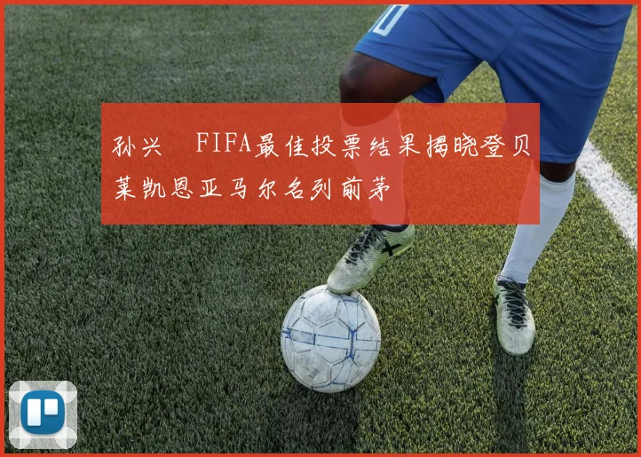 孙兴慜FIFA最佳投票结果揭晓登贝莱凯恩亚马尔名列前茅
