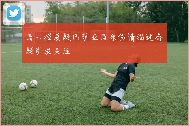 马卡报质疑巴萨亚马尔伤情描述存疑引发关注