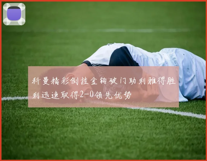 科曼精彩倒挂金钩破门助利雅得胜利迅速取得2-0领先优势