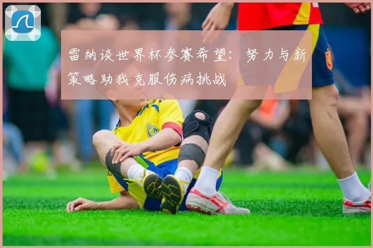 雷纳谈世界杯参赛希望：努力与新策略助我克服伤病挑战