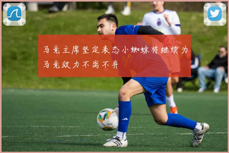 马竞主席坚定表态小蜘蛛将继续为马竞效力不离不弃