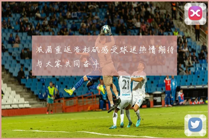 浓眉重返洛杉矶感受球迷热情期待与大家共同奋斗