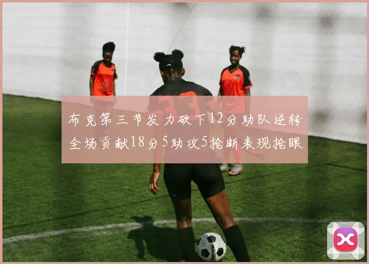 布克第三节发力砍下12分助队逆转全场贡献18分5助攻5抢断表现抢眼
