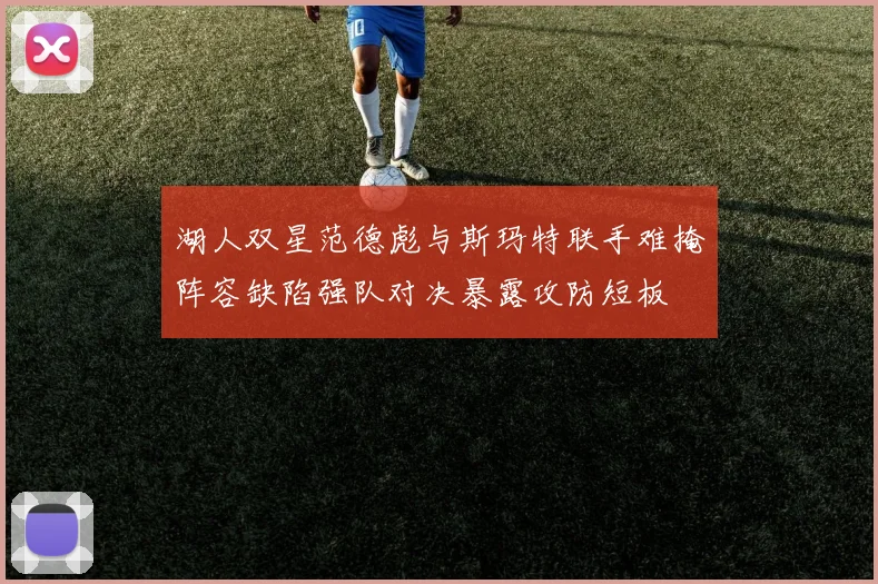 湖人双星范德彪与斯玛特联手难掩阵容缺陷强队对决暴露攻防短板