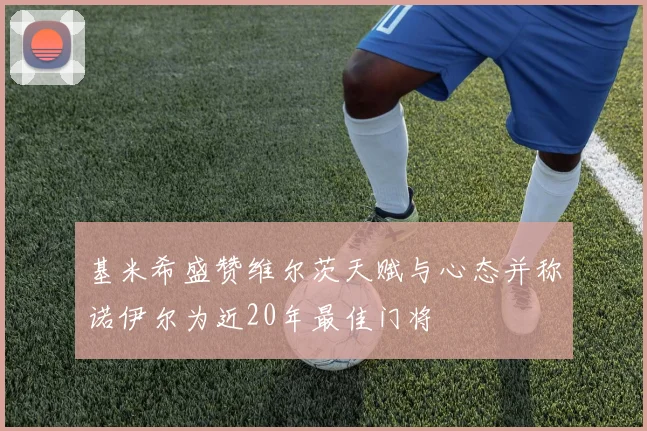 基米希盛赞维尔茨天赋与心态并称诺伊尔为近20年最佳门将