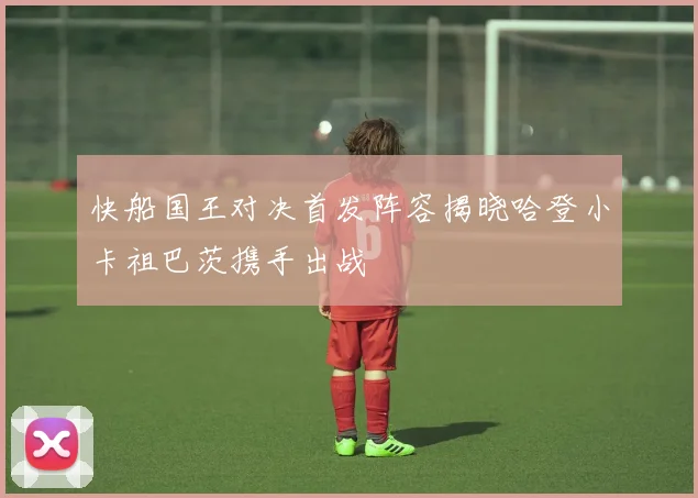 快船国王对决首发阵容揭晓哈登小卡祖巴茨携手出战