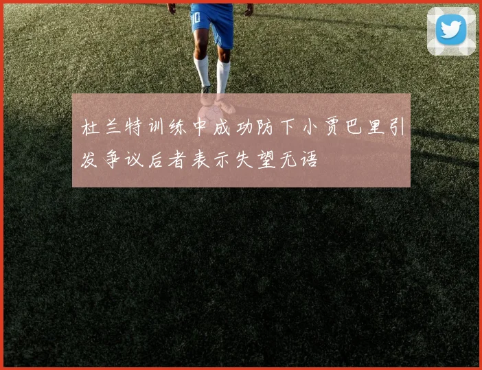杜兰特训练中成功防下小贾巴里引发争议后者表示失望无语