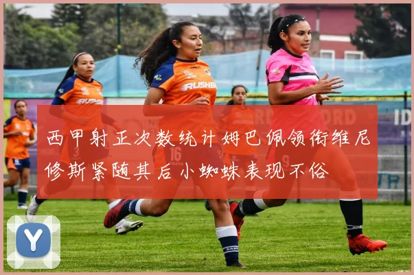 西甲射正次数统计姆巴佩领衔维尼修斯紧随其后小蜘蛛表现不俗