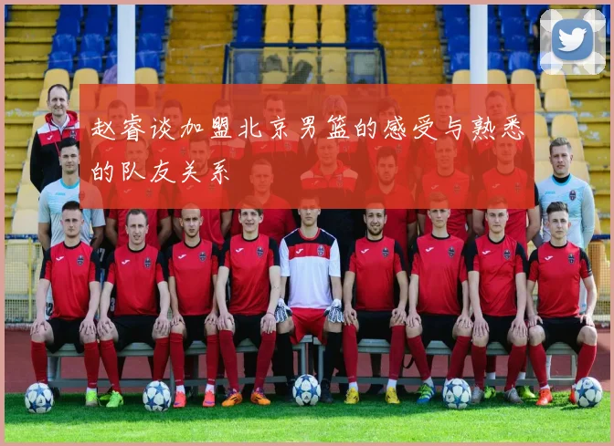 赵睿谈加盟北京男篮的感受与熟悉的队友关系