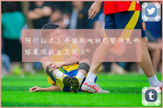 阿什拉夫上半场双响助巴黎领先两球展现边后卫实力