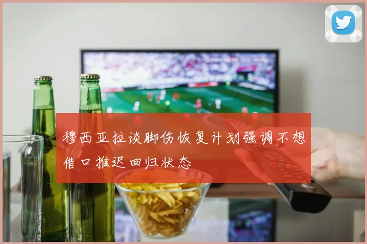 穆西亚拉谈脚伤恢复计划强调不想借口推迟回归状态