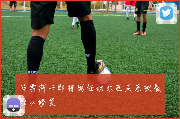 马雷斯卡即将离任切尔西关系破裂难以修复