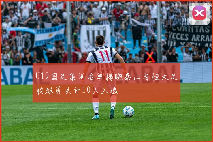 U19国足集训名单揭晓泰山与恒大足校球员共计10人入选