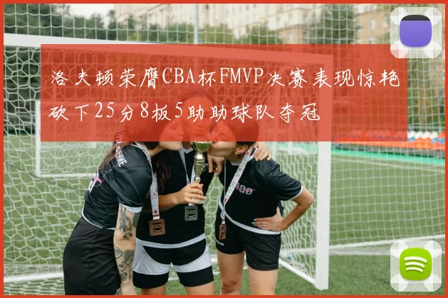 洛夫顿荣膺CBA杯FMVP决赛表现惊艳砍下25分8板5助助球队夺冠