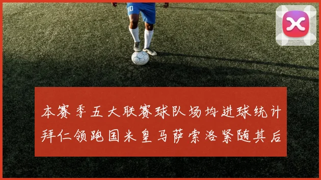 本赛季五大联赛球队场均进球统计拜仁领跑国米皇马萨索洛紧随其后