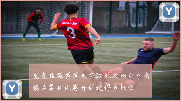 克鲁兹强调国米在欧冠次回合中有能力掌控比赛并创造得分机会