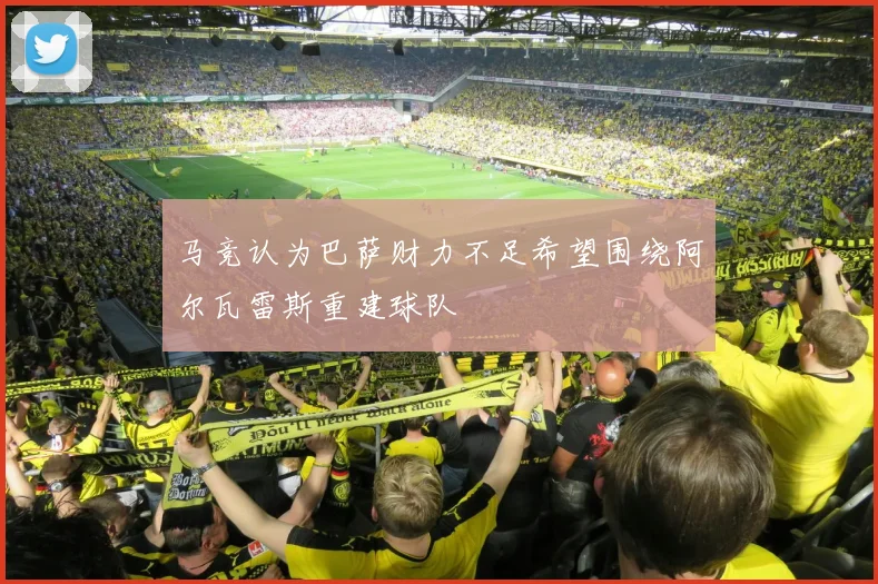 马竞认为巴萨财力不足希望围绕阿尔瓦雷斯重建球队