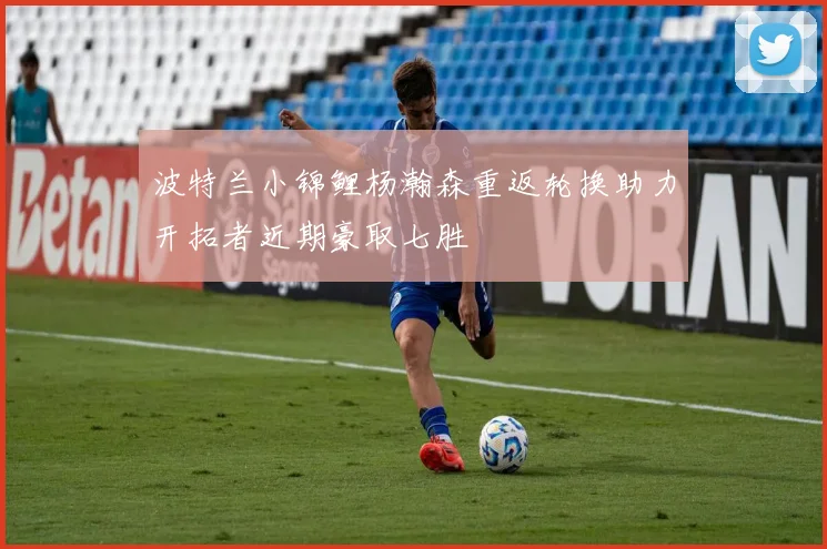 波特兰小锦鲤杨瀚森重返轮换助力开拓者近期豪取七胜