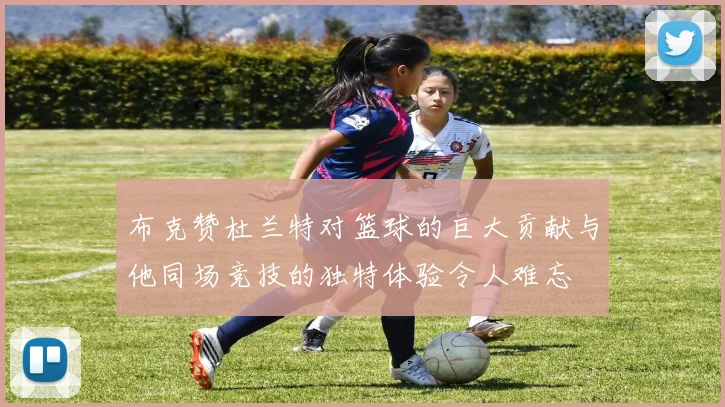 布克赞杜兰特对篮球的巨大贡献与他同场竞技的独特体验令人难忘