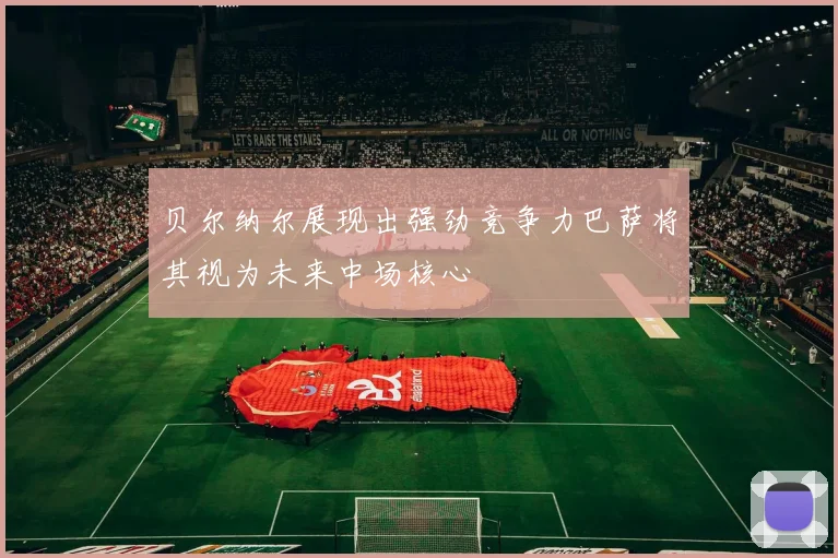 贝尔纳尔展现出强劲竞争力巴萨将其视为未来中场核心