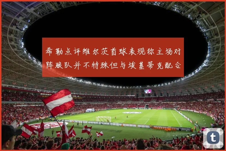 希勒点评维尔茨首球表现称主场对阵狼队并不特殊但与埃基蒂克配合默契