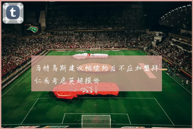 马特乌斯建议帕续约后不应加盟拜仁或考虑英超报价