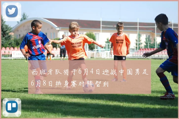 西班牙队将于6月4日迎战中国男足6月8日热身赛对阵智利