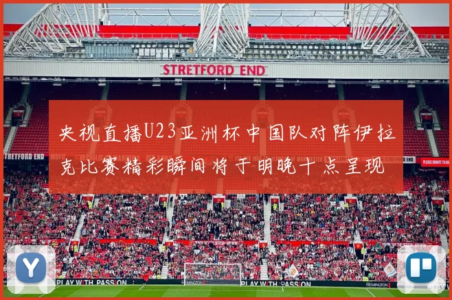 央视直播U23亚洲杯中国队对阵伊拉克比赛精彩瞬间将于明晚十点呈现